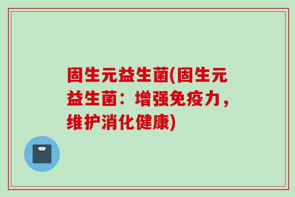 固生元益生菌(固生元益生菌：增强免疫力，维护消化健康)