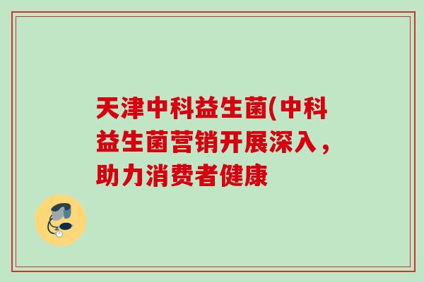 天津中科益生菌(中科益生菌营销开展深入,助力消费者健康 天津中科益生菌(中科益生菌营销开展深入,助力消费者健康
