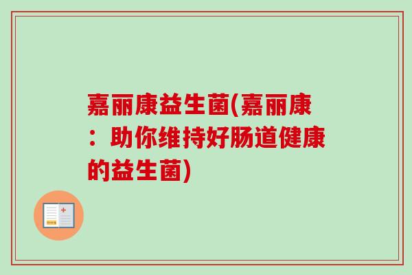 嘉丽康益生菌(嘉丽康：助你维持好肠道健康的益生菌)