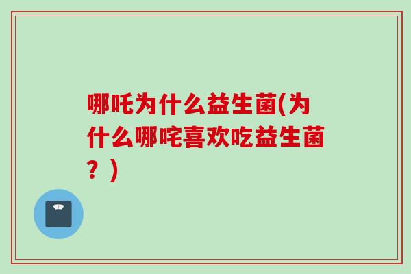 哪吒为什么益生菌(为什么哪咤喜欢吃益生菌？)
