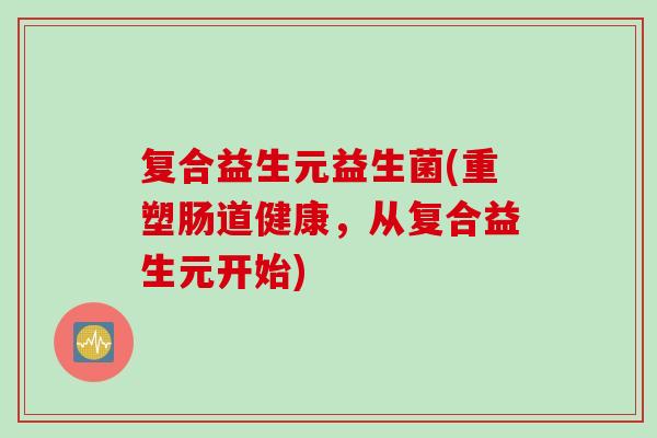 复合益生元益生菌(重塑肠道健康，从复合益生元开始)