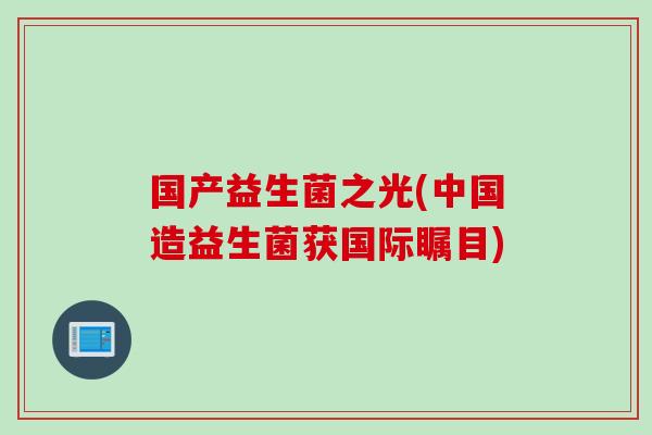 国产益生菌之光(中国造益生菌获国际瞩目)