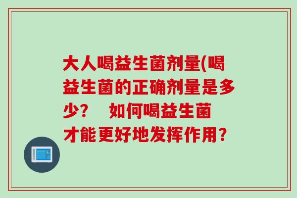 大人喝益生菌剂量(喝益生菌的正确剂量是多少？  如何喝益生菌才能更好地发挥作用？