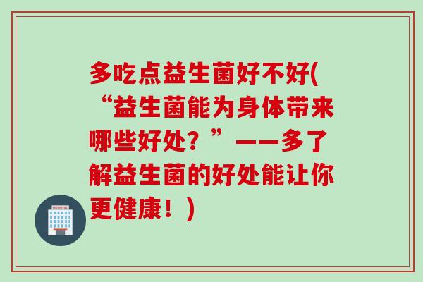 多吃点益生菌好不好(“益生菌能为身体带来哪些好处?”——多了解益生菌的好处能让你更健康!) 多吃点益生菌好不好(“益生菌能为身体带来哪些好处?”——多了解益生菌的好处能让你更健康!)