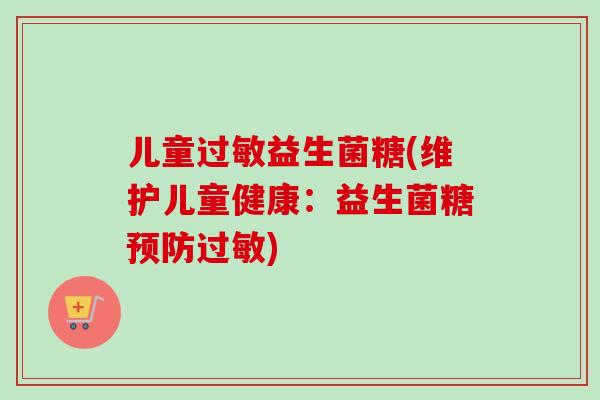 儿童益生菌糖(维护儿童健康:益生菌糖) 儿童益生菌糖(维护儿童健康:益生菌糖)