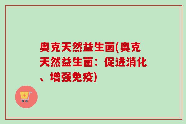 奥克天然益生菌(奥克天然益生菌：促进消化、增强)