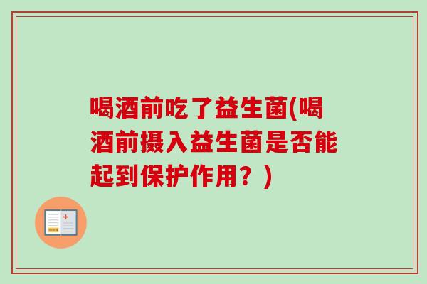 喝酒前吃了益生菌(喝酒前摄入益生菌是否能起到保护作用？)