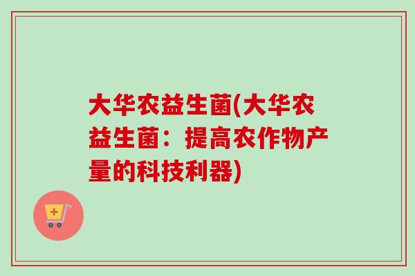 大华农益生菌(大华农益生菌：提高农作物产量的科技利器)