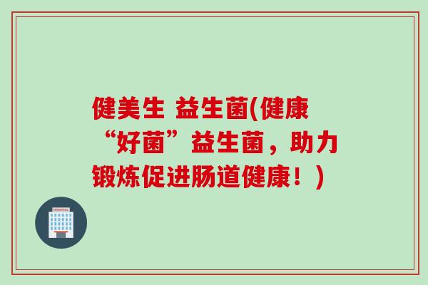 健美生 益生菌(健康“好菌”益生菌，助力锻炼促进肠道健康！)