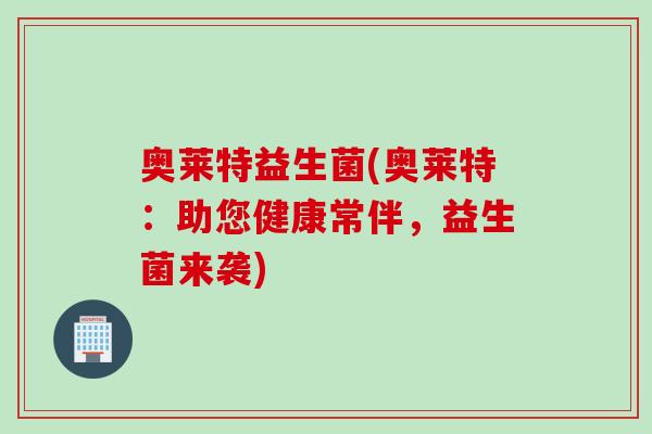 奥莱特益生菌(奥莱特:助您健康常伴,益生菌来袭) 奥莱特益生菌(奥莱特:助您健康常伴,益生菌来袭)