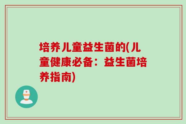 培养儿童益生菌的(儿童健康必备：益生菌培养指南)