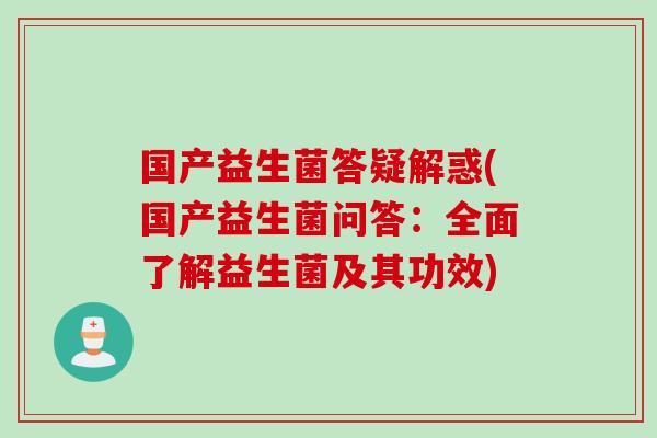 国产益生菌答疑解惑(国产益生菌问答：全面了解益生菌及其功效)