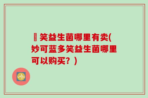 夻笑益生菌哪里有卖(妙可蓝多笑益生菌哪里可以购买?) 夻笑益生菌哪里有卖(妙可蓝多笑益生菌哪里可以购买?)