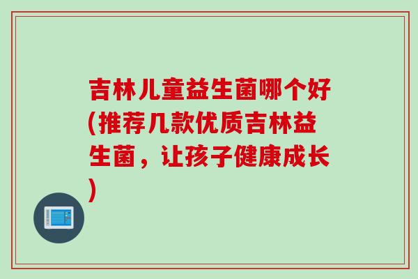 吉林儿童益生菌哪个好(推荐几款优质吉林益生菌，让孩子健康成长)