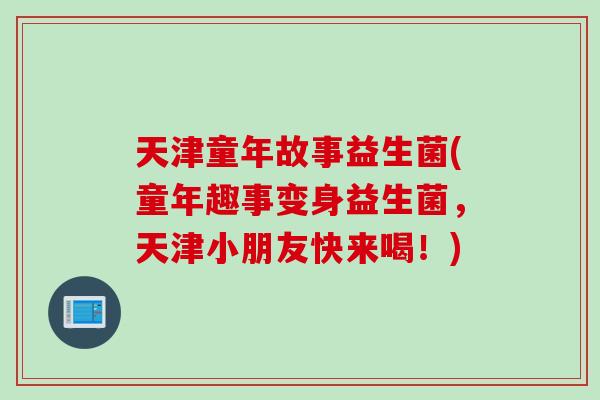 天津童年故事益生菌(童年趣事变身益生菌,天津小朋友快来喝!) 天津童年故事益生菌(童年趣事变身益生菌,天津小朋友快来喝!)