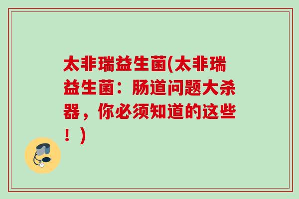 太非瑞益生菌(太非瑞益生菌：肠道问题大杀器，你必须知道的这些！)