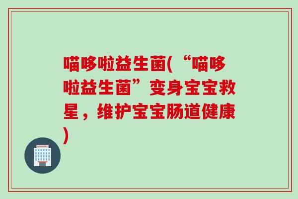 喵哆啦益生菌(“喵哆啦益生菌”变身宝宝救星，维护宝宝肠道健康)