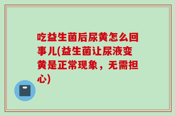 吃益生菌后尿黄怎么回事儿(益生菌让尿液变黄是正常现象,无需担心) 吃益生菌后尿黄怎么回事儿(益生菌让尿液变黄是正常现象,无需担心)