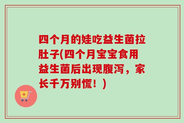 四个月的娃吃益生菌拉肚子(四个月宝宝食用益生菌后出现腹泻，家长千万别慌！)