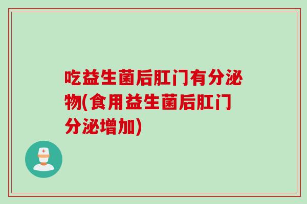 吃益生菌后肛门有分泌物(食用益生菌后肛门分泌增加)