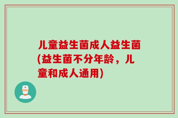 儿童益生菌成人益生菌(益生菌不分年龄,儿童和成人通用) 儿童益生菌成人益生菌(益生菌不分年龄,儿童和成人通用)