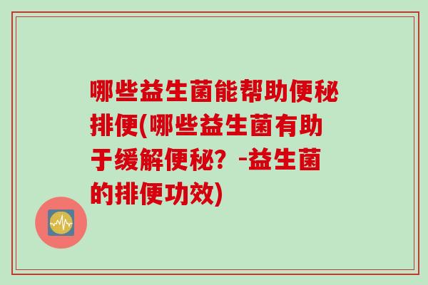哪些益生菌能帮助排便(哪些益生菌有助于缓解?-益生菌的排便功效) 哪些益生菌能帮助排便(哪些益生菌有助于缓解?-益生菌的排便功效)