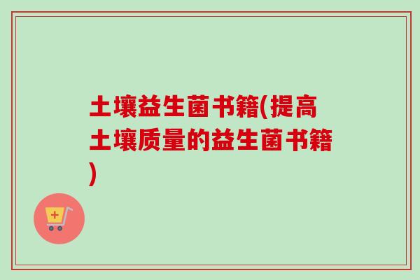 土壤益生菌书籍(提高土壤质量的益生菌书籍) 土壤益生菌书籍(提高土壤质量的益生菌书籍)