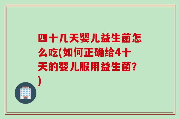 四十几天婴儿益生菌怎么吃(如何正确给4十天的婴儿服用益生菌？)