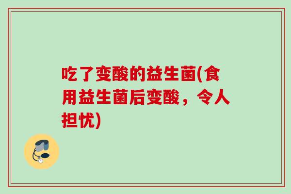 吃了变酸的益生菌(食用益生菌后变酸，令人担忧)
