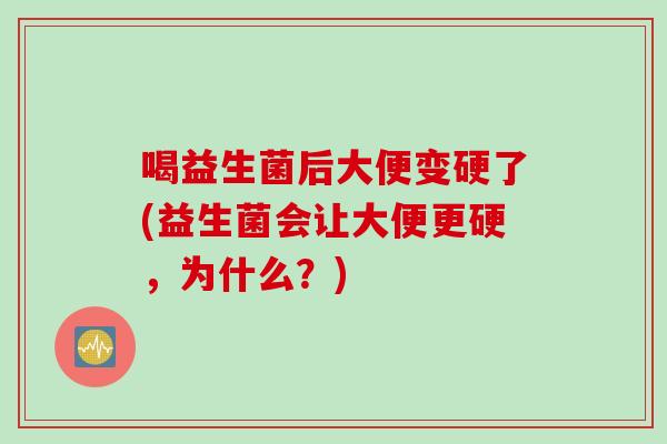 喝益生菌后大便变硬了(益生菌会让大便更硬,为什么?) 喝益生菌后大便变硬了(益生菌会让大便更硬,为什么?)