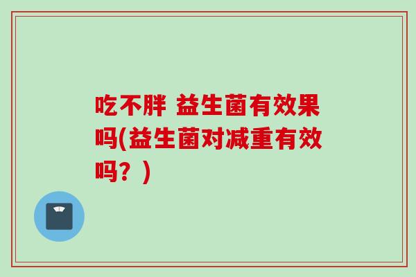 吃不胖 益生菌有效果吗(益生菌对减重有效吗？)