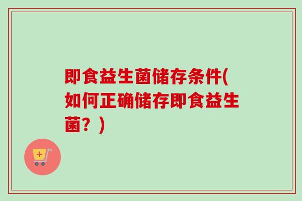 即食益生菌储存条件(如何正确储存即食益生菌?) 即食益生菌储存条件(如何正确储存即食益生菌?)