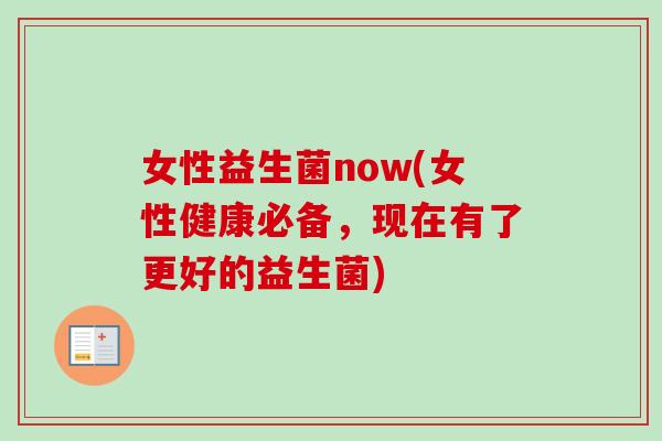 女性益生菌now(女性健康必备,现在有了更好的益生菌) 女性益生菌now(女性健康必备,现在有了更好的益生菌)