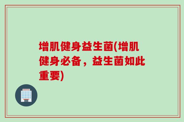 增肌健身益生菌(增肌健身必备，益生菌如此重要)