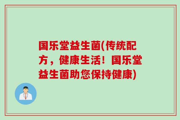 国乐堂益生菌(传统配方,健康生活!国乐堂益生菌助您保持健康) 国乐堂益生菌(传统配方,健康生活!国乐堂益生菌助您保持健康)