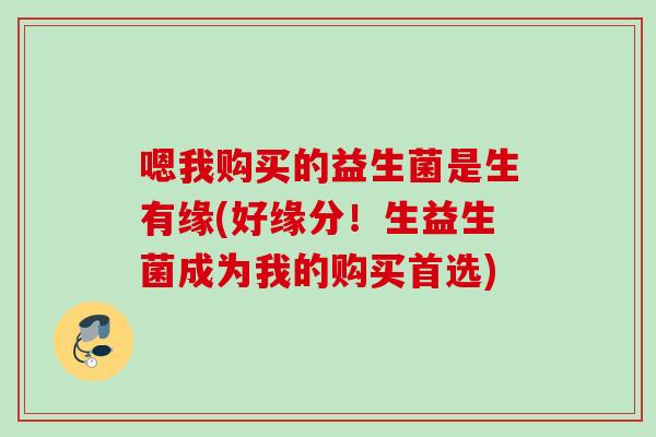 嗯我购买的益生菌是生有缘(好缘分！生益生菌成为我的购买首选)