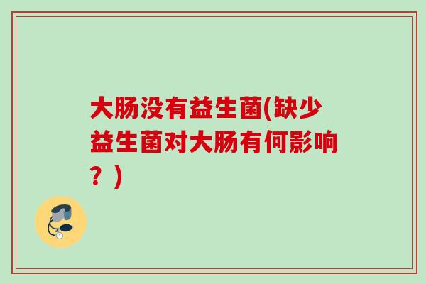 大肠没有益生菌(缺少益生菌对大肠有何影响？)