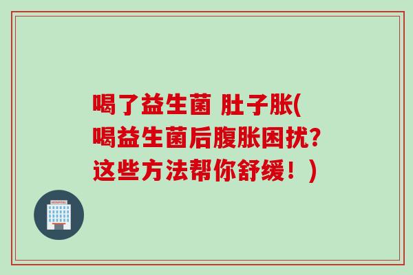喝了益生菌 肚子胀(喝益生菌后困扰?这些方法帮你舒缓!) 喝了益生菌 肚子胀(喝益生菌后困扰?这些方法帮你舒缓!)