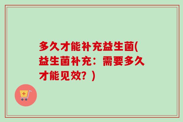 多久才能补充益生菌(益生菌补充:需要多久才能见效?) 多久才能补充益生菌(益生菌补充:需要多久才能见效?)