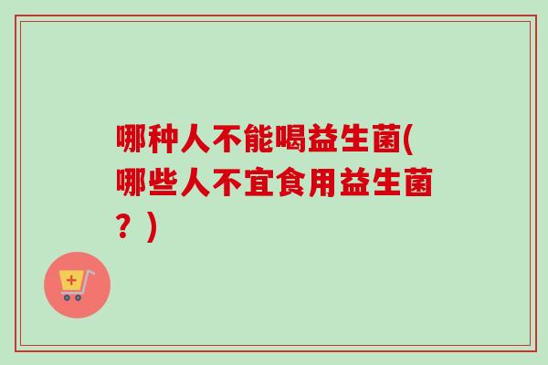 哪种人不能喝益生菌(哪些人不宜食用益生菌？)