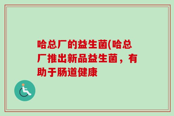 哈总厂的益生菌(哈总厂推出新品益生菌,有助于肠道健康 哈总厂的益生菌(哈总厂推出新品益生菌,有助于肠道健康