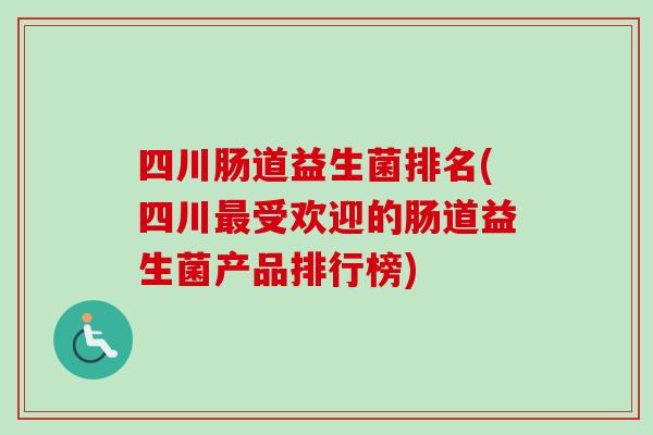 四川肠道益生菌排名(四川受欢迎的肠道益生菌产品排行榜) 四川肠道益生菌排名(四川受欢迎的肠道益生菌产品排行榜)