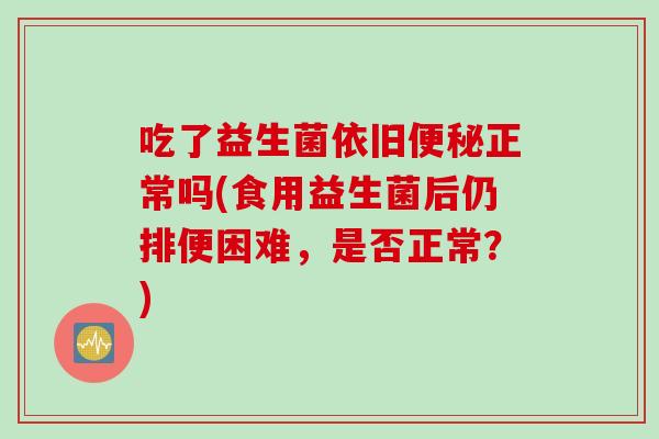 吃了益生菌依旧正常吗(食用益生菌后仍排便困难，是否正常？)