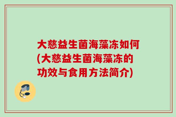 大慈益生菌海藻冻如何(大慈益生菌海藻冻的功效与食用方法简介)