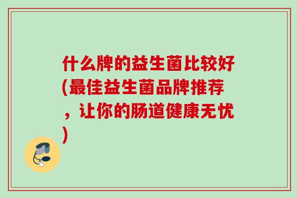 什么牌的益生菌比较好(佳益生菌品牌推荐，让你的肠道健康无忧)