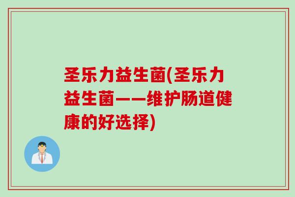 圣乐力益生菌(圣乐力益生菌——维护肠道健康的好选择) 圣乐力益生菌(圣乐力益生菌——维护肠道健康的好选择)