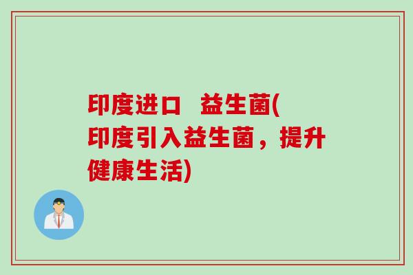 印度进口  益生菌(印度引入益生菌，提升健康生活)
