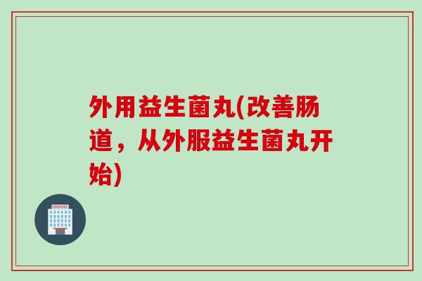 外用益生菌丸(改善肠道，从外服益生菌丸开始)