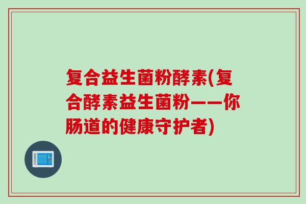 复合益生菌粉酵素(复合酵素益生菌粉——你肠道的健康守护者)