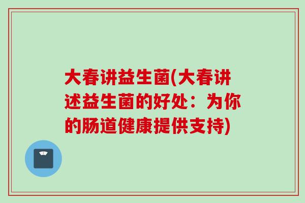 大春讲益生菌(大春讲述益生菌的好处：为你的肠道健康提供支持)